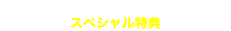 さらに！来場者限定の スペシャル特典